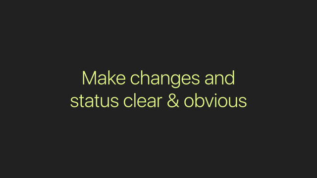 Make changes and
status clear & obvious

