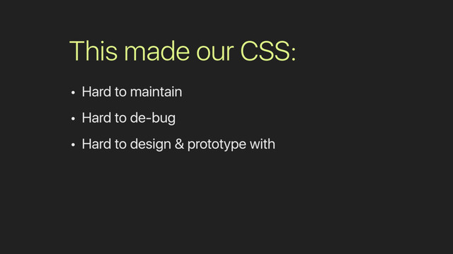 This made our CSS:
• Hard to maintain
• Hard to de-bug
• Hard to design & prototype with
