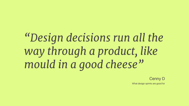 “Design decisions run all the
way through a product, like
mould in a good cheese”
Cenny D
What design sprints are good for
