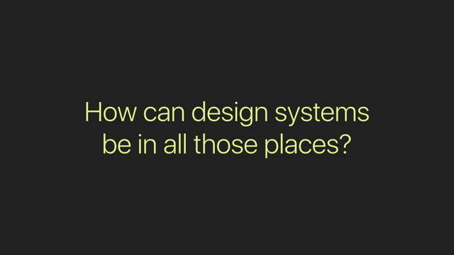 How can design systems
be in all those places?
