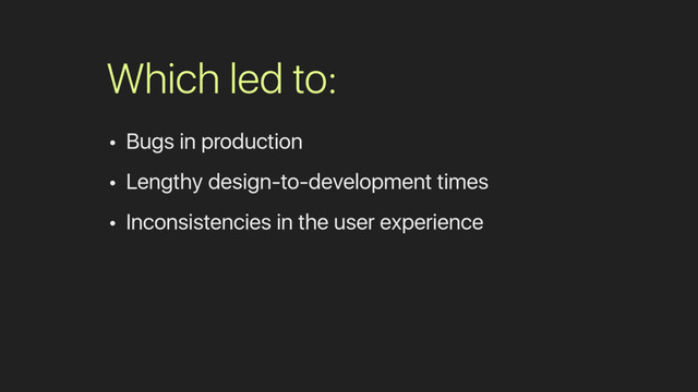 Which led to:
• Bugs in production
• Lengthy design-to-development times
• Inconsistencies in the user experience
