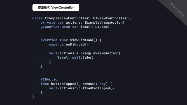 class ExampleViewController: UIViewController {
private var actions: ExampleViewsAction?
@IBOutlet weak var label: UILabel!
override func viewDidLoad() {
super.viewDidLoad()
self.actions = ExampleViewsAction(
label: self.label
)
}
@IBAction
func buttonTapped(_ sender: Any) {
self.actions?.buttonDidTapped()
}
}
मਖ਼ޙͷ7JFX$POUSPMMFS
ൃ
ද
Ͱ
͸
ׂ
Ѫ
