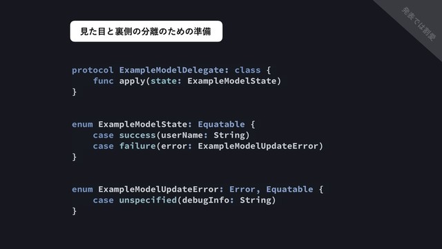 ݟͨ໨ͱཪଆͷ෼཭ͷͨΊͷ४උ
protocol ExampleModelDelegate: class {
func apply(state: ExampleModelState)
}
enum ExampleModelState: Equatable {
case success(userName: String)
case failure(error: ExampleModelUpdateError)
}
enum ExampleModelUpdateError: Error, Equatable {
case unspecified(debugInfo: String)
}
ൃ
ද
Ͱ
͸
ׂ
Ѫ
