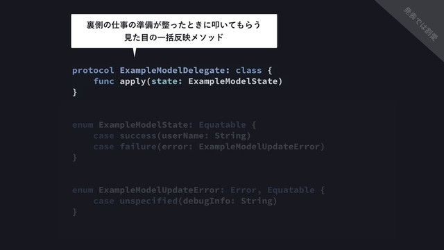 protocol ExampleModelDelegate: class {
func apply(state: ExampleModelState)
}
enum ExampleModelState: Equatable {
case success(userName: String)
case failure(error: ExampleModelUpdateError)
}
enum ExampleModelUpdateError: Error, Equatable {
case unspecified(debugInfo: String)
}
ཪଆͷ࢓ࣄͷ४උ͕੔ͬͨͱ͖ʹୟ͍ͯ΋Β͏ 
ݟͨ໨ͷҰׅ൓өϝιου
ൃ
ද
Ͱ
͸
ׂ
Ѫ
