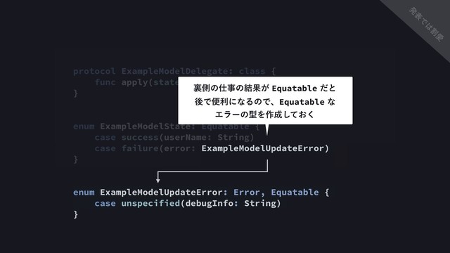 protocol ExampleModelDelegate: class {
func apply(state: ExampleModelState)
}
enum ExampleModelState: Equatable {
case success(userName: String)
case failure(error: ExampleModelUpdateError)
}
enum ExampleModelUpdateError: Error, Equatable {
case unspecified(debugInfo: String)
}
ཪଆͷ࢓ࣄͷ݁Ռ͕Equatableͩͱ 
ޙͰศརʹͳΔͷͰɺEquatableͳ 
ΤϥʔͷܕΛ࡞੒͓ͯ͘͠
ൃ
ද
Ͱ
͸
ׂ
Ѫ
