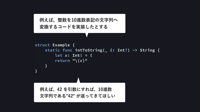struct Example {
static func intToString(_ i: Int?) -> String {
let x: Int! = i
return "\(x)"
}
}
ྫ͑͹ɺ੔਺Λਐ਺දهͷจࣈྻ΁ 
ม׵͢ΔίʔυΛ࣮૷ͨ͠ͱ͢Δ
ྫ͑͹ɺΛҾ਺ʹ͢Ε͹ɺਐ਺ 
จࣈྻͰ͋Δ͕ฦ͖ͬͯͯ΄͍͠
