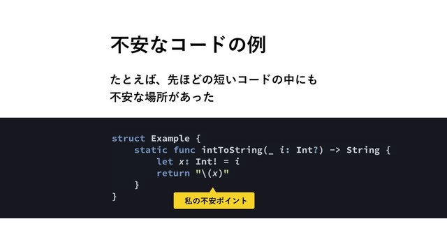 ෆ҆ͳίʔυͷྫ
struct Example {
static func intToString(_ i: Int?) -> String {
let x: Int! = i
return "\(x)"
}
}
ͨͱ͑͹ɺઌ΄Ͳͷ୹͍ίʔυͷதʹ΋ 
ෆ҆ͳ৔ॴ͕͋ͬͨ
ࢲͷෆ҆ϙΠϯτ
