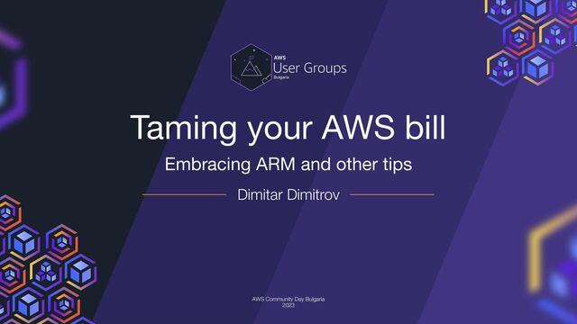 Taming your AWS bill
Embracing ARM and other tips
Dimitar Dimitrov
AWS Community Day Bulgaria
2023
