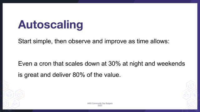 Autoscaling
Start simple, then observe and improve as time allows:
Even a cron that scales down at 30% at night and weekends
is great and deliver 80% of the value.
AWS Community Day Bulgaria
2023
