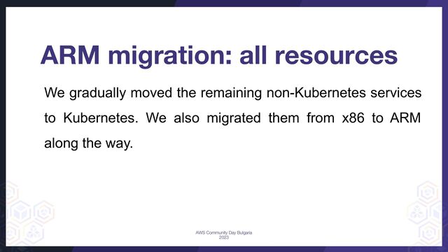 We gradually moved the remaining non-Kubernetes services
to Kubernetes. We also migrated them from x86 to ARM
along the way.
ARM migration: all resources
AWS Community Day Bulgaria
2023
