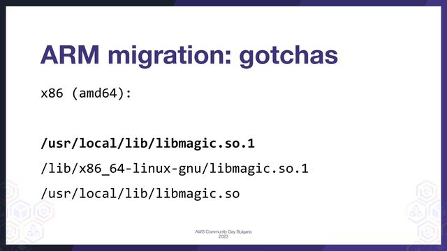 x86 (amd64):
/usr/local/lib/libmagic.so.1
/lib/x86_64-linux-gnu/libmagic.so.1
/usr/local/lib/libmagic.so
ARM migration: gotchas
AWS Community Day Bulgaria
2023
