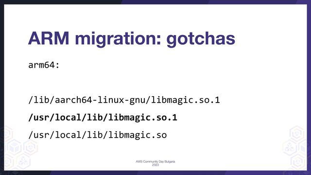 arm64:
/lib/aarch64-linux-gnu/libmagic.so.1
/usr/local/lib/libmagic.so.1
/usr/local/lib/libmagic.so
ARM migration: gotchas
AWS Community Day Bulgaria
2023
