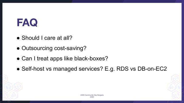 ● Should I care at all?
● Outsourcing cost-saving?
● Can I treat apps like black-boxes?
● Self-host vs managed services? E.g. RDS vs DB-on-EC2
FAQ
AWS Community Day Bulgaria
2023
