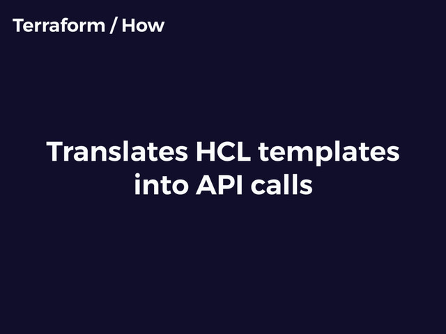 Translates HCL templates
into API calls
Terraform / How

