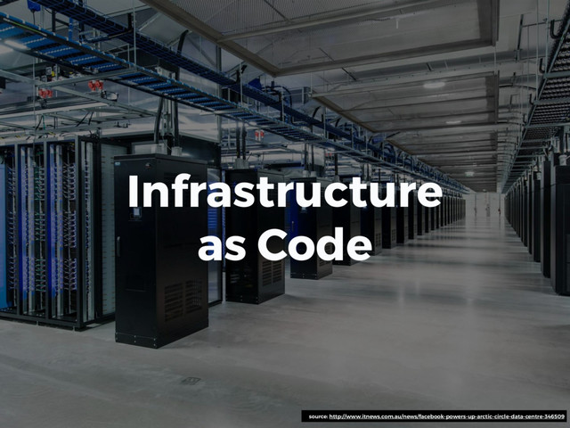 Infrastructure
as Code
source: http://www.itnews.com.au/news/facebook-powers-up-arctic-circle-data-centre-346509
