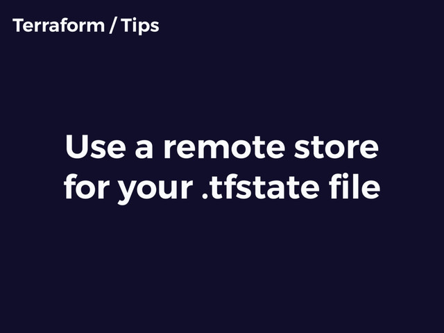 Use a remote store
for your .tfstate ﬁle
Terraform / Tips
