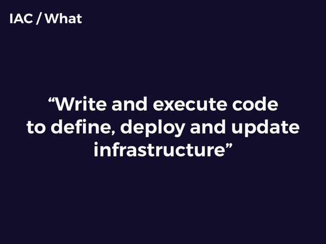 “Write and execute code
to deﬁne, deploy and update
infrastructure”
IAC / What
