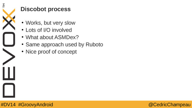 #DV14 #GroovyAndroid @CedricChampeau
Discobot process
• Works, but very slow
• Lots of I/O involved
• What about ASMDex?
• Same approach used by Ruboto
• Nice proof of concept
21
