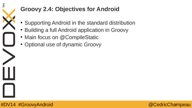 #DV14 #GroovyAndroid @CedricChampeau
Groovy 2.4: Objectives for Android
• Supporting Android in the standard distribution
• Building a full Android application in Groovy
• Main focus on @CompileStatic
• Optional use of dynamic Groovy
23

