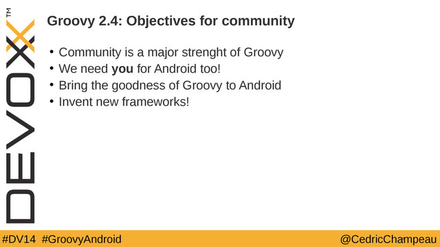 #DV14 #GroovyAndroid @CedricChampeau
Groovy 2.4: Objectives for community
• Community is a major strenght of Groovy
• We need you for Android too!
• Bring the goodness of Groovy to Android
• Invent new frameworks!
24
