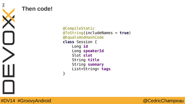 #DV14 #GroovyAndroid @CedricChampeau
Then code!
@CompileStatic
@ToString(includeNames = true)
@EqualsAndHashCode
class Session {
Long id
Long speakerId
Slot slot
String title
String summary
List tags
}
32
