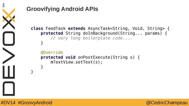 #DV14 #GroovyAndroid @CedricChampeau
Groovifying Android APIs
33
class FeedTask extends AsyncTask {
protected String doInBackground(String... params) {
// very long boilerplate code....
}
@Override
protected void onPostExecute(String s) {
mTextView.setText(s);
}
}
