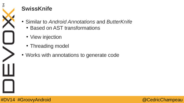 #DV14 #GroovyAndroid @CedricChampeau
SwissKnife
• Similar to Android Annotations and ButterKnife
• Based on AST transformations
• View injection
• Threading model
• Works with annotations to generate code
39
