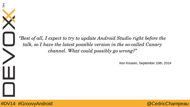 #DV14 #GroovyAndroid @CedricChampeau
“Best of all, I expect to try to update Android Studio right before the
talk, so I have the latest possible version in the so­called Canary
channel. What could possibly go wrong?”
Ken Kousen, September 10th, 2014
