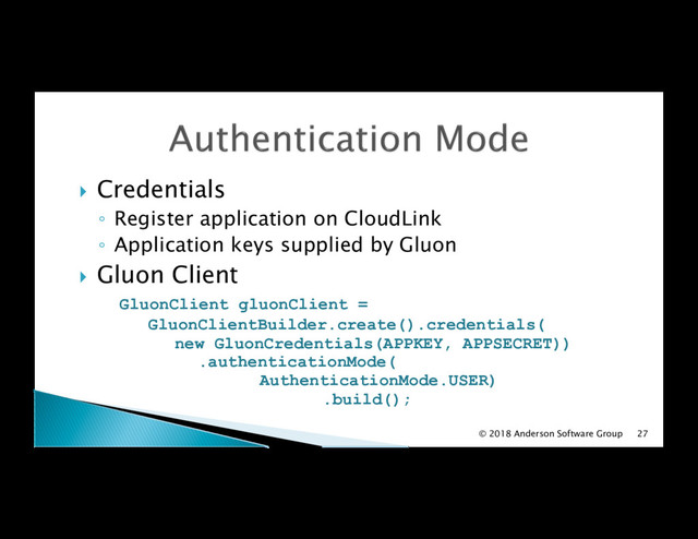 !  Credentials
◦  Register application on CloudLink
◦  Application keys supplied by Gluon
!  Gluon Client
GluonClient gluonClient =
GluonClientBuilder.create().credentials(
new GluonCredentials(APPKEY, APPSECRET))
.authenticationMode(
AuthenticationMode.USER)
.build();
© 2018 Anderson Software Group 27
