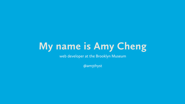 My name is Amy Cheng
web developer at the Brooklyn Museum
!
@am3thyst
