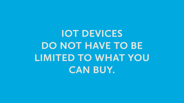 IOT DEVICES
DO NOT HAVE TO BE
LIMITED TO WHAT YOU
CAN BUY.

