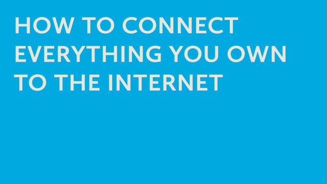 HOW TO CONNECT
EVERYTHING YOU OWN
TO THE INTERNET
