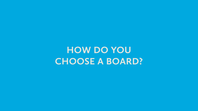 HOW DO YOU
CHOOSE A BOARD?

