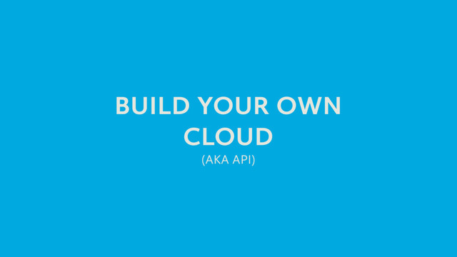 BUILD YOUR OWN
CLOUD
(AKA API)
