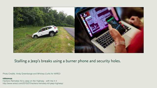 Stalling a Jeep’s breaks using a burner phone and security holes.
Photo Credits: Andy Greenberge and Whitney Curtis for WIRED
reference:!
Hackers Remotely Kill a Jeep on the Highway - with me in it
http://www.wired.com/2015/07/hackers-remotely-kill-jeep-highway/
