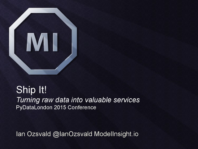 Ship It!
Turning raw data into valuable services
PyDataLondon 2015 Conference
Ian Ozsvald @IanOzsvald ModelInsight.io
