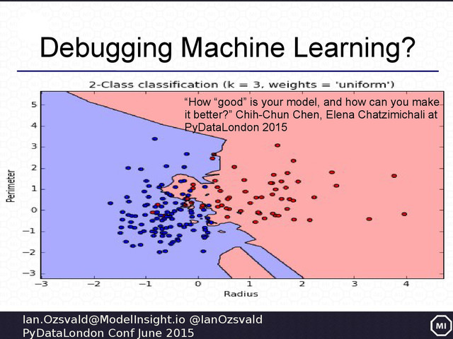 Ian.Ozsvald@ModelInsight.io @IanOzsvald
PyDataLondon Conf June 2015
Debugging Machine Learning?
“How “good” is your model, and how can you make
it better?” Chih-Chun Chen, Elena Chatzimichali at
PyDataLondon 2015

