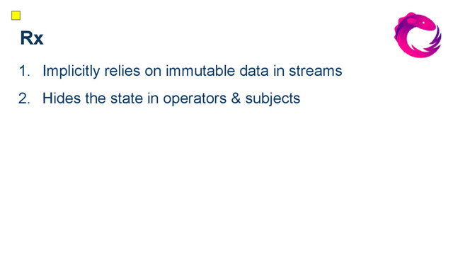 Rx
1. Implicitly relies on immutable data in streams
2. Hides the state in operators & subjects
