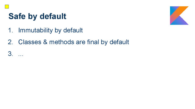 Safe by default
1. Immutability by default
2. Classes & methods are final by default
3. ...
