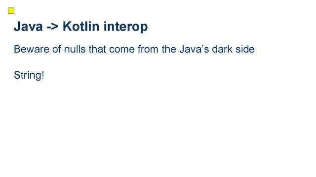 Java -> Kotlin interop
Beware of nulls that come from the Java’s dark side
String!
