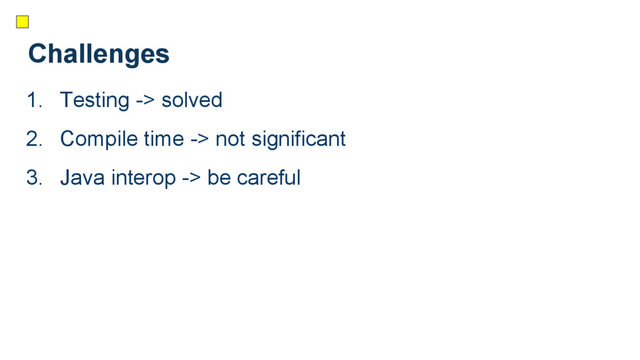 Challenges
1. Testing -> solved
2. Compile time -> not significant
3. Java interop -> be careful
