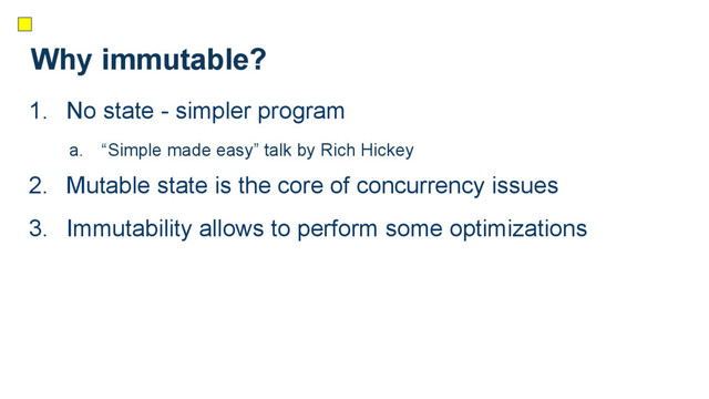 Why immutable?
1. No state - simpler program
a. “Simple made easy” talk by Rich Hickey
2. Mutable state is the core of concurrency issues
3. Immutability allows to perform some optimizations
