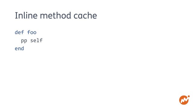Inline method cache
def foo
pp self
end
