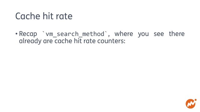 Cache hit rate
• Recap `vm_search_method`, where you see there
already are cache hit rate counters:

