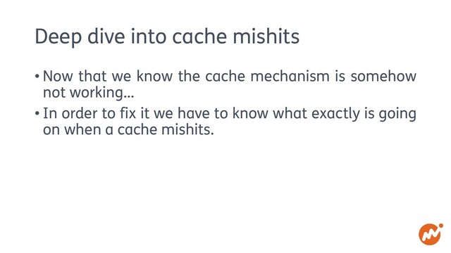 Deep dive into cache mishits
• Now that we know the cache mechanism is somehow
not working…
• In order to fix it we have to know what exactly is going
on when a cache mishits.
