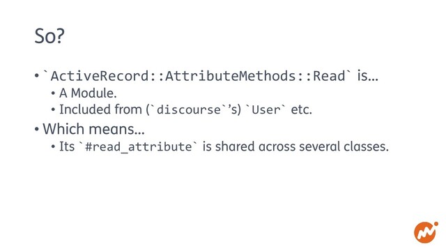 So?
• `ActiveRecord::AttributeMethods::Read` is…
• A Module.
• Included from (`discourse`’s) `User` etc.
• Which means…
• Its `#read_attribute` is shared across several classes.
