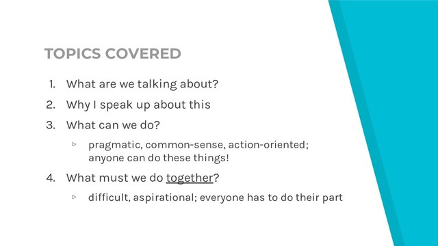 TOPICS COVERED
1. What are we talking about?
2. Why I speak up about this
3. What can we do?
▹ pragmatic, common-sense, action-oriented;
anyone can do these things!
4. What must we do together?
▹ difficult, aspirational; everyone has to do their part
