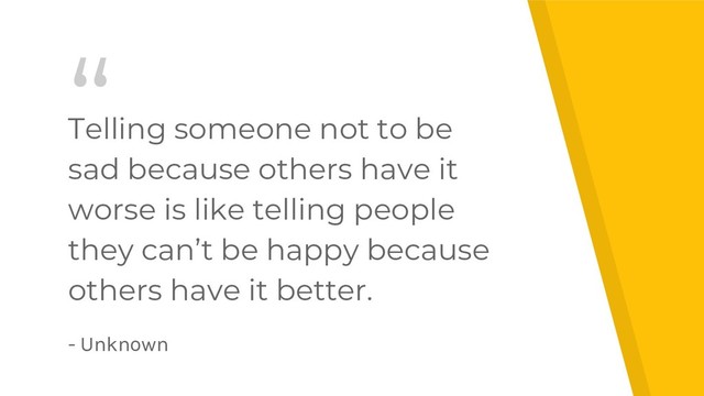 “
Telling someone not to be
sad because others have it
worse is like telling people
they can’t be happy because
others have it better.
- Unknown
