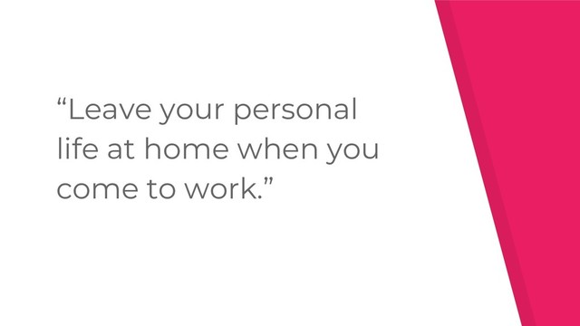 “Leave your personal
life at home when you
come to work.”
