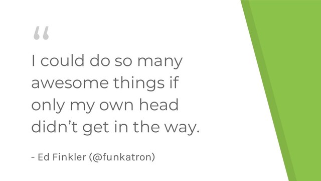 “
I could do so many
awesome things if
only my own head
didn’t get in the way.
- Ed Finkler (@funkatron)
